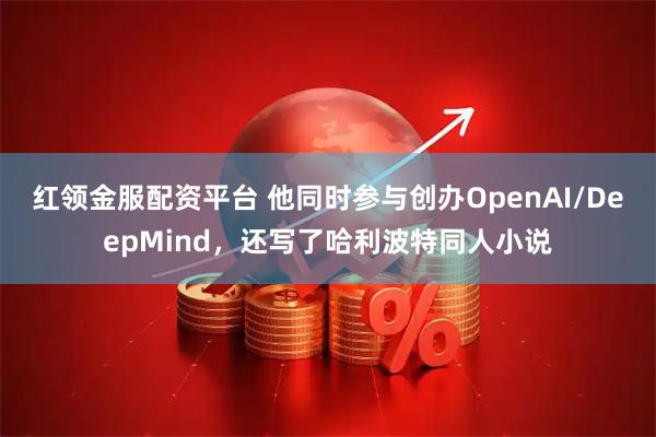 红领金服配资平台 他同时参与创办OpenAI/DeepMind，还写了哈利波特同人小说