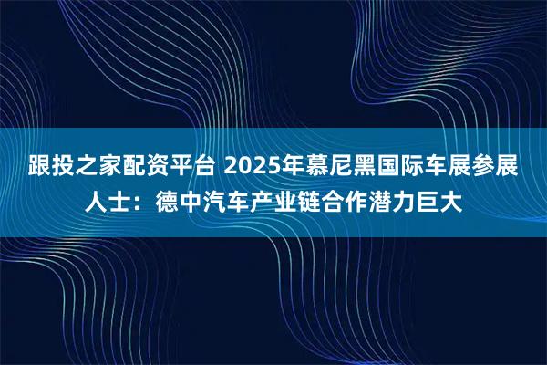 跟投之家配资平台 2025年慕尼黑国际车展参展人士：德中汽车产业链合作潜力巨大