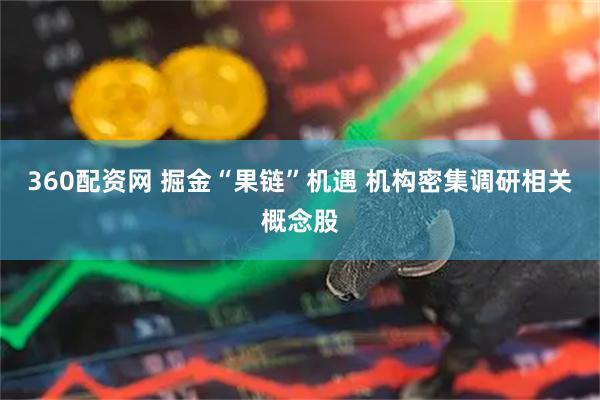 360配资网 掘金“果链”机遇 机构密集调研相关概念股
