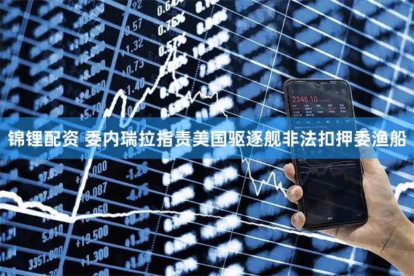 锦锂配资 委内瑞拉指责美国驱逐舰非法扣押委渔船