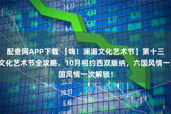 配查网APP下载 【嗨！澜湄文化艺术节】第十三届澜湄文化艺术节全攻略，10月相约西双版纳，六国风情一次解锁！