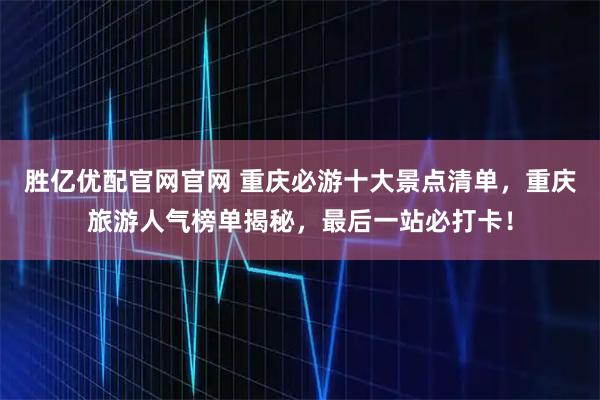 胜亿优配官网官网 重庆必游十大景点清单，重庆旅游人气榜单揭秘，最后一站必打卡！