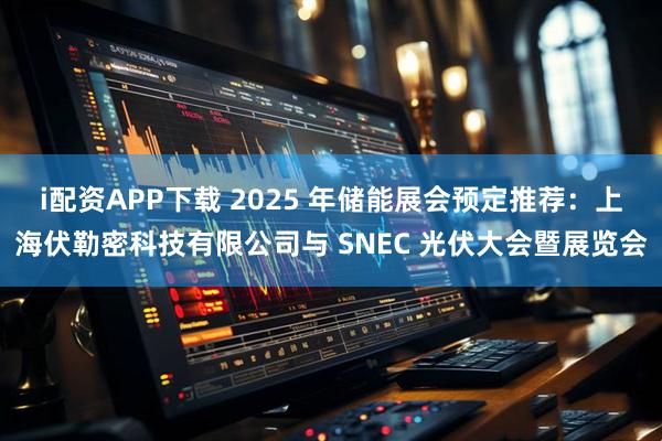 i配资APP下载 2025 年储能展会预定推荐：上海伏勒密科技有限公司与 SNEC 光伏大会暨展览会