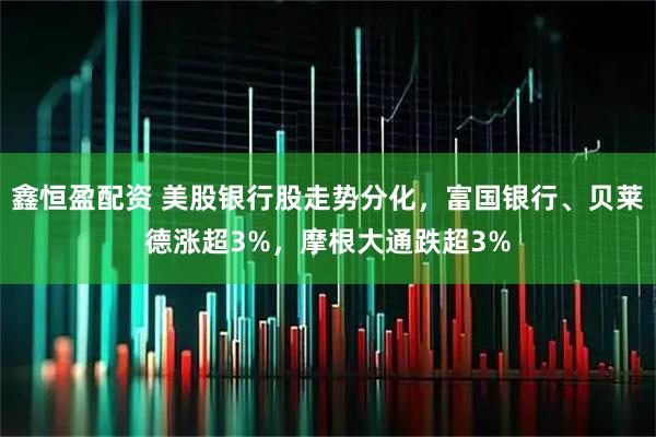 鑫恒盈配资 美股银行股走势分化，富国银行、贝莱德涨超3%，摩根大通跌超3%