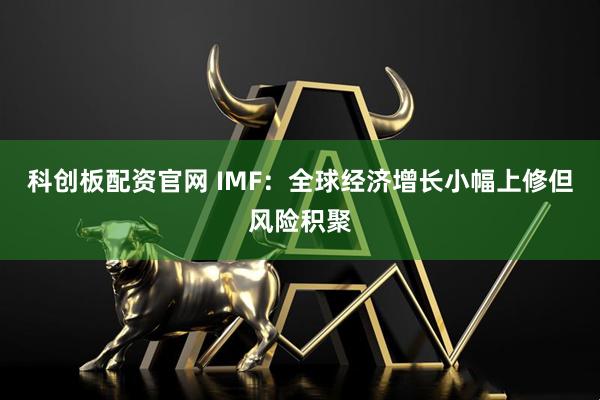 科创板配资官网 IMF：全球经济增长小幅上修但风险积聚