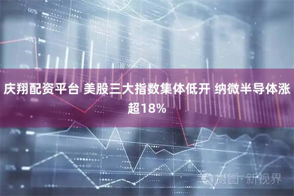 庆翔配资平台 美股三大指数集体低开 纳微半导体涨超18%