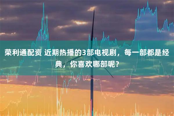 荣利通配资 近期热播的3部电视剧，每一部都是经典，你喜欢哪部呢？