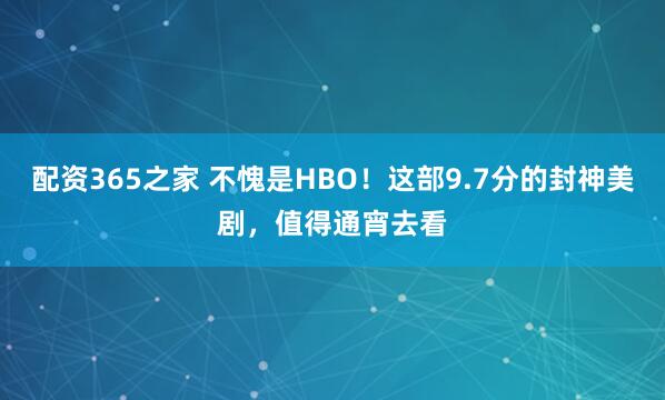 配资365之家 不愧是HBO！这部9.7分的封神美剧，值得通宵去看