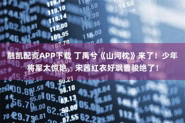 融凯配资APP下载 丁禹兮《山河枕》来了！少年将军太惊艳，宋茜红衣好飒曹骏绝了！