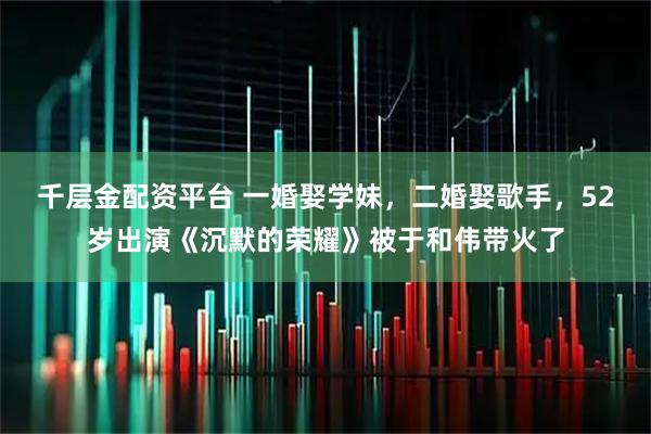 千层金配资平台 一婚娶学妹，二婚娶歌手，52岁出演《沉默的荣耀》被于和伟带火了