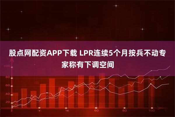 股点网配资APP下载 LPR连续5个月按兵不动专家称有下调空间