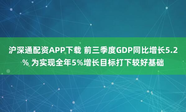 沪深通配资APP下载 前三季度GDP同比增长5.2% 为实现全年5%增长目标打下较好基础