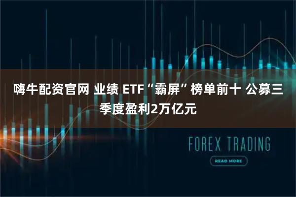 嗨牛配资官网 业绩 ETF“霸屏”榜单前十 公募三季度盈利2万亿元