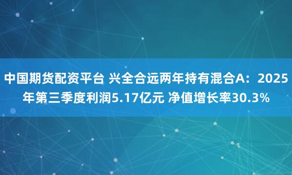 中国期货配资平台 兴全合远两年持有混合A：2025年第三季度利润5.17亿元 净值增长率30.3%