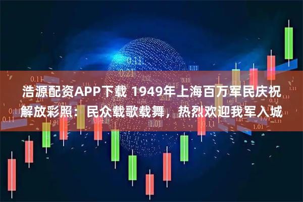 浩源配资APP下载 1949年上海百万军民庆祝解放彩照：民众载歌载舞，热烈欢迎我军入城