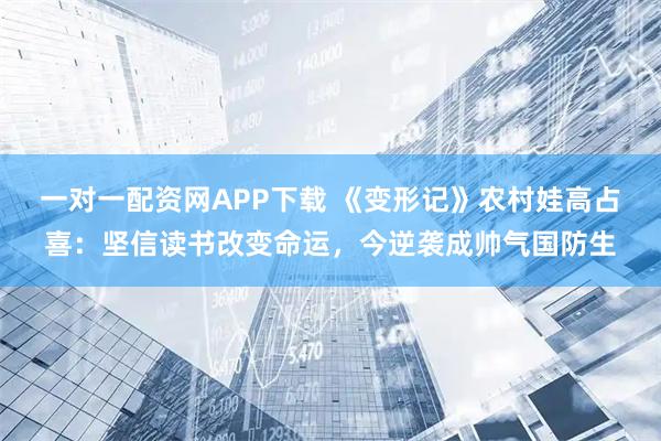 一对一配资网APP下载 《变形记》农村娃高占喜：坚信读书改变命运，今逆袭成帅气国防生