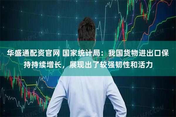 华盛通配资官网 国家统计局：我国货物进出口保持持续增长，展现出了较强韧性和活力