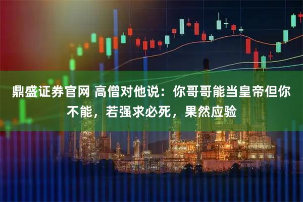 鼎盛证券官网 高僧对他说：你哥哥能当皇帝但你不能，若强求必死，果然应验