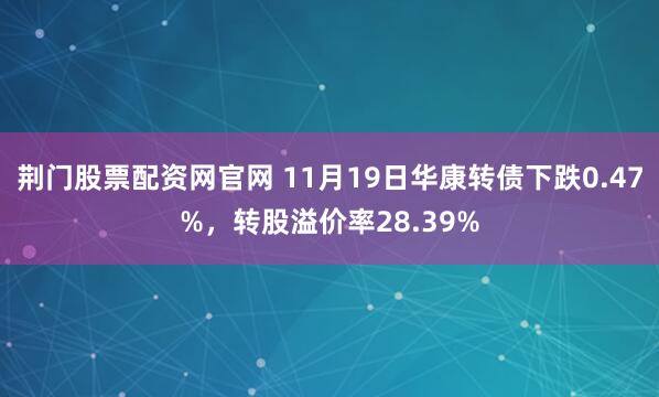 荆门股票配资网官网 11月19日华康转债下跌0.47%，转股溢价率28.39%