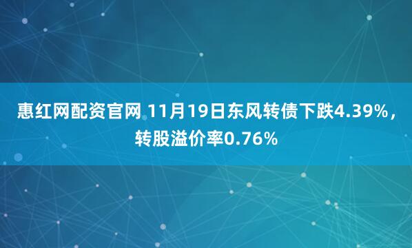 惠红网配资官网 11月19日东风转债下跌4.39%，转股溢价率0.76%