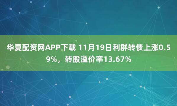 华夏配资网APP下载 11月19日利群转债上涨0.59%，转股溢价率13.67%