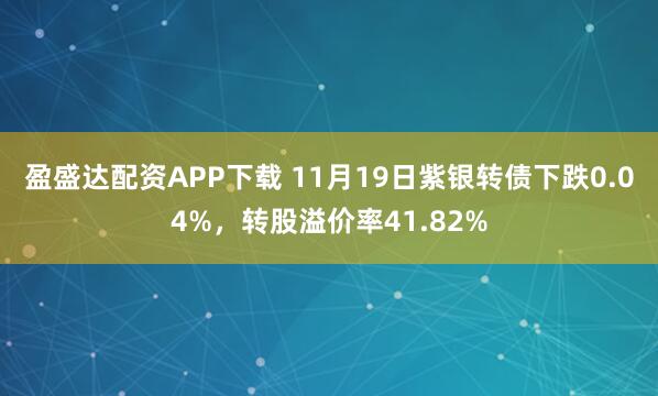 盈盛达配资APP下载 11月19日紫银转债下跌0.04%，转股溢价率41.82%