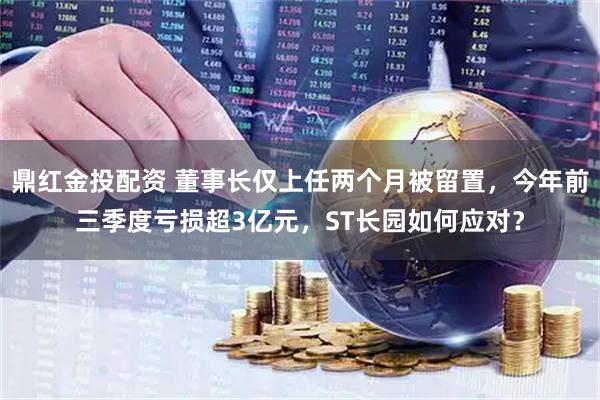 鼎红金投配资 董事长仅上任两个月被留置，今年前三季度亏损超3亿元，ST长园如何应对？