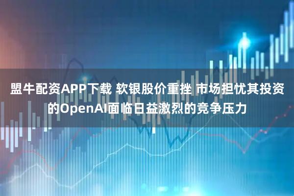 盟牛配资APP下载 软银股价重挫 市场担忧其投资的OpenAI面临日益激烈的竞争压力