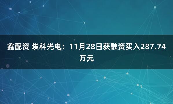 鑫配资 埃科光电：11月28日获融资买入287.74万元