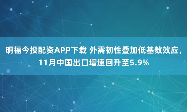 明福今投配资APP下载 外需韧性叠加低基数效应，11月中国出口增速回升至5.9%