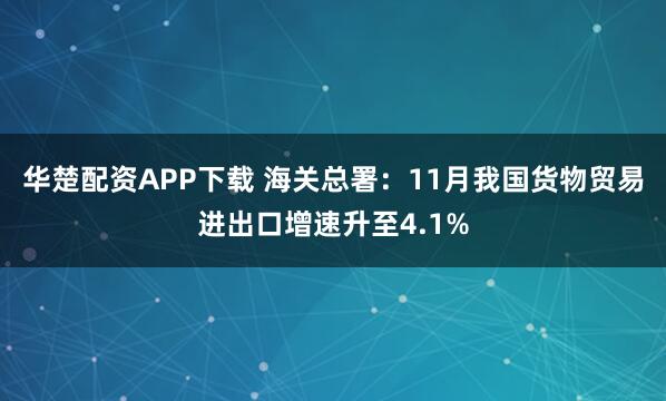 华楚配资APP下载 海关总署：11月我国货物贸易进出口增速升至4.1%