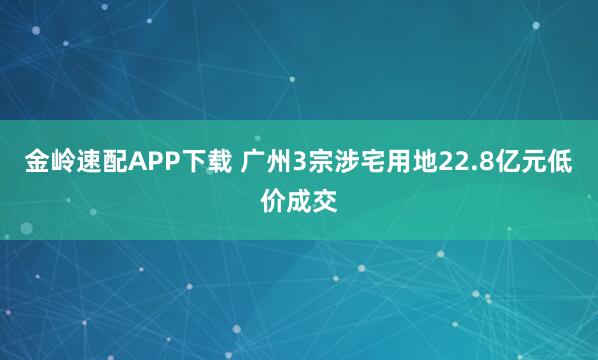 金岭速配APP下载 广州3宗涉宅用地22.8亿元低价成交