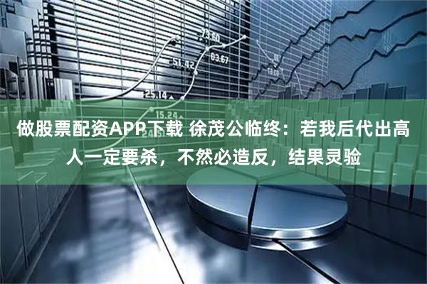 做股票配资APP下载 徐茂公临终：若我后代出高人一定要杀，不然必造反，结果灵验