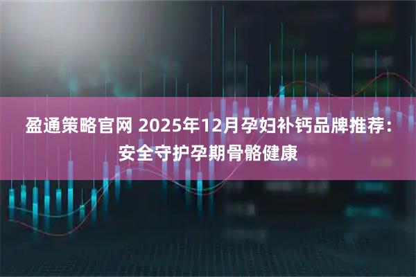 盈通策略官网 2025年12月孕妇补钙品牌推荐：安全守护孕期骨骼健康