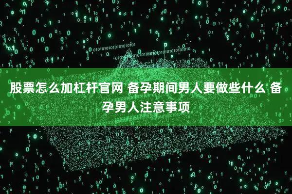 股票怎么加杠杆官网 备孕期间男人要做些什么 备孕男人注意事项