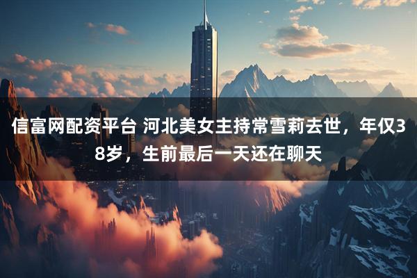 信富网配资平台 河北美女主持常雪莉去世，年仅38岁，生前最后一天还在聊天