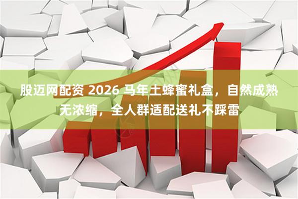 股迈网配资 2026 马年土蜂蜜礼盒，自然成熟无浓缩，全人群适配送礼不踩雷