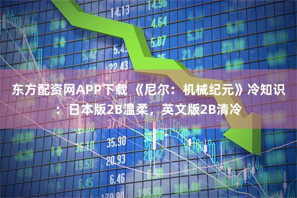 东方配资网APP下载 《尼尔：机械纪元》冷知识：日本版2B温柔，英文版2B清冷
