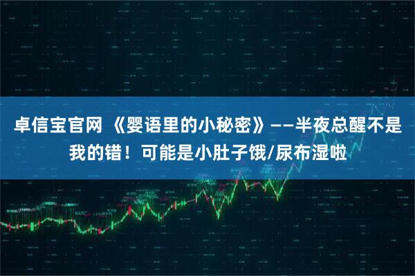 卓信宝官网 《婴语里的小秘密》——半夜总醒不是我的错！可能是小肚子饿/尿布湿啦