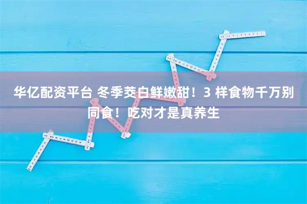 华亿配资平台 冬季茭白鲜嫩甜！3 样食物千万别同食！吃对才是真养生