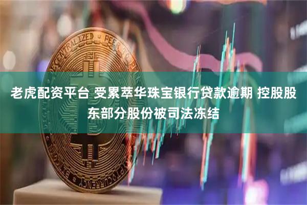 老虎配资平台 受累萃华珠宝银行贷款逾期 控股股东部分股份被司法冻结