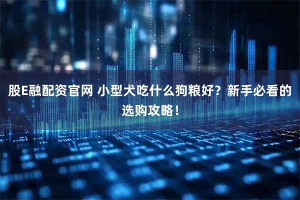 股E融配资官网 小型犬吃什么狗粮好？新手必看的选购攻略！