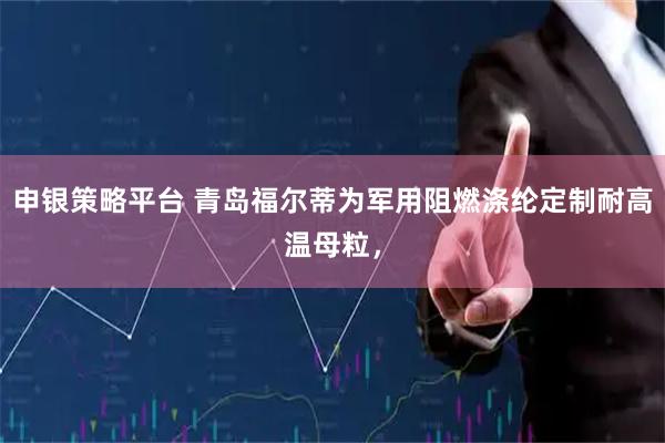 申银策略平台 青岛福尔蒂为军用阻燃涤纶定制耐高温母粒，