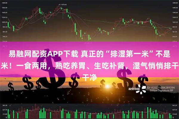 易融网配资APP下载 真正的“排湿第一米”不是薏米！一食两用，熟吃养胃、生吃补肾，湿气悄悄排干净
